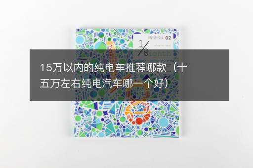 15万以内的纯电车推荐哪款（十五万左右纯电汽车哪一个好）