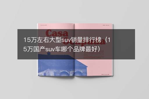 15万左右大型suv销量排行榜（15万国产suv车哪个品牌最好）