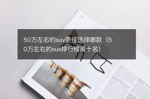 50万左右的suv更佳选择哪款（50万左右的suv排行榜前十名）