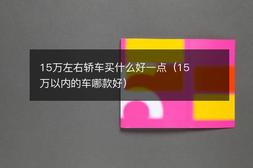 15万左右轿车买什么好一点（15万以内的车哪款好）