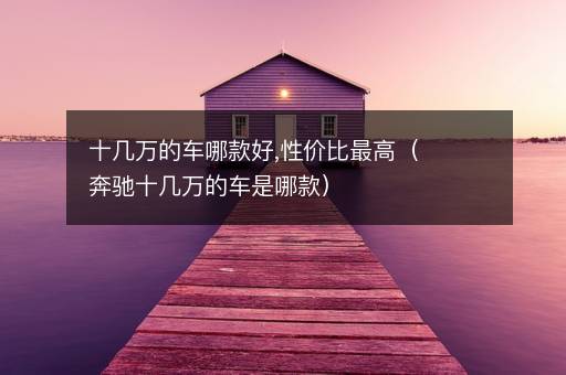 十几万的车哪款好,性价比最高（奔驰十几万的车是哪款）