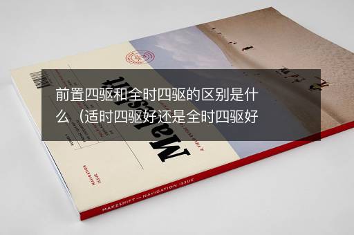 前置四驱和全时四驱的区别是什么（适时四驱好还是全时四驱好）