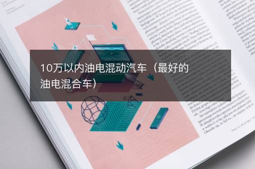 10万以内油电混动汽车（最好的油电混合车）
