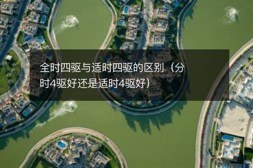 全时四驱与适时四驱的区别（分时4驱好还是适时4驱好）