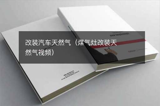 改装汽车天然气（煤气灶改装天然气视频）