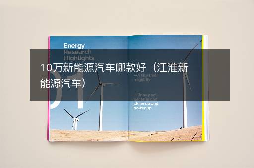 10万新能源汽车哪款好（江淮新能源汽车）