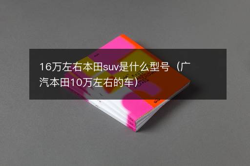 16万左右本田suv是什么型号（广汽本田10万左右的车）