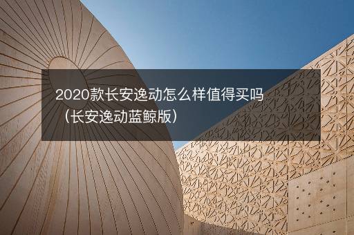 2020款长安逸动怎么样值得买吗（长安逸动蓝鲸版）